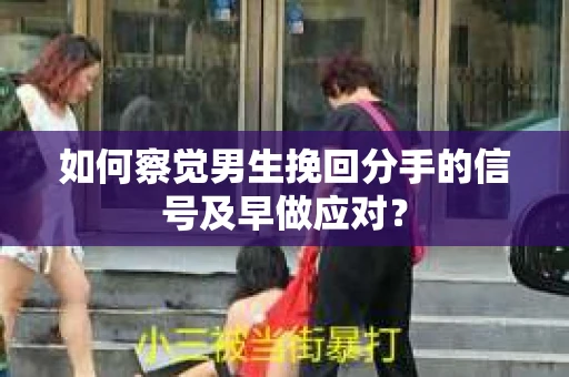 如何察觉男生挽回分手的信号及早做应对？