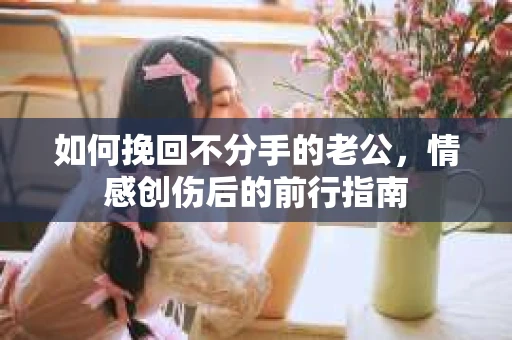 如何挽回不分手的老公，情感创伤后的前行指南