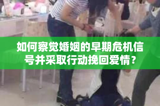 如何察觉婚姻的早期危机信号并采取行动挽回爱情？