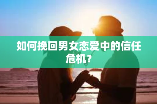 如何挽回男女恋爱中的信任危机？