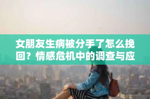 女朋友生病被分手了怎么挽回？情感危机中的调查与应对策略