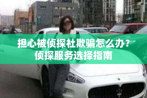 担心被侦探社欺骗怎么办？侦探服务选择指南
