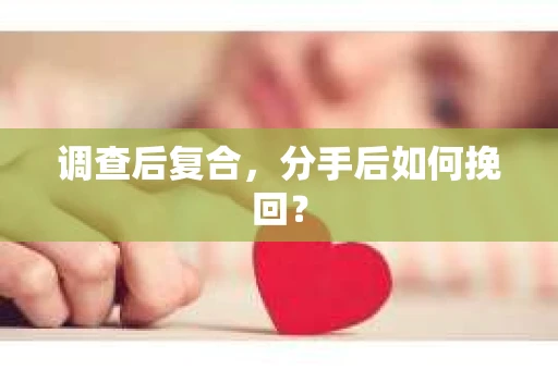 调查后复合，分手后如何挽回？