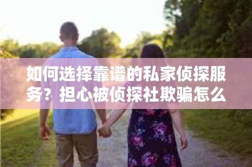 如何选择靠谱的私家侦探服务？担心被侦探社欺骗怎么办？