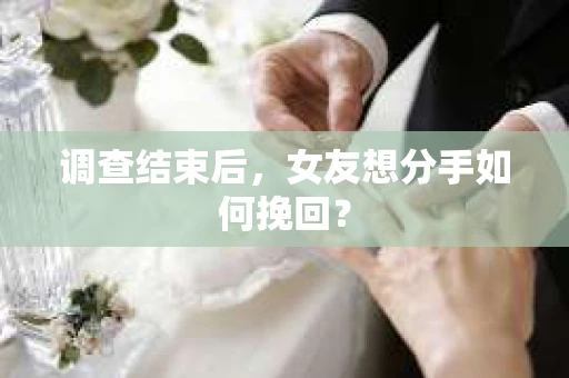 调查结束后，女友想分手如何挽回？