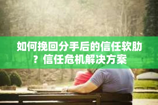 如何挽回分手后的信任软肋?信任危机解决方案 如何挽回分手后的信任软肋?信任危机解决方案