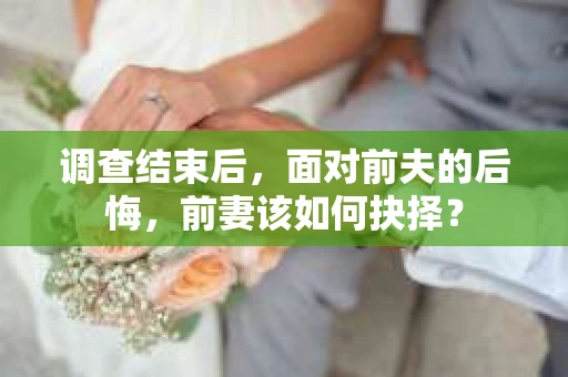 调查结束后，面对前夫的后悔，前妻该如何抉择？