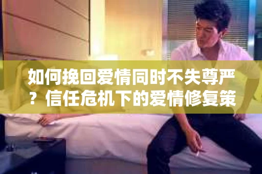 如何挽回爱情同时不失尊严？信任危机下的爱情修复策略