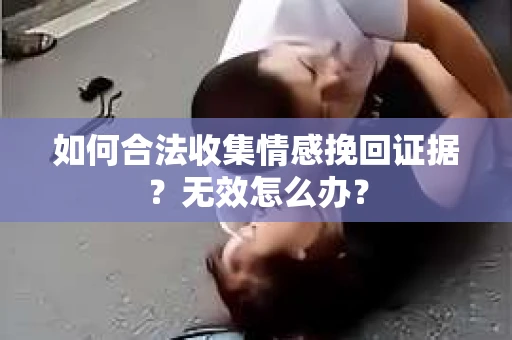 如何合法收集情感挽回证据？无效怎么办？