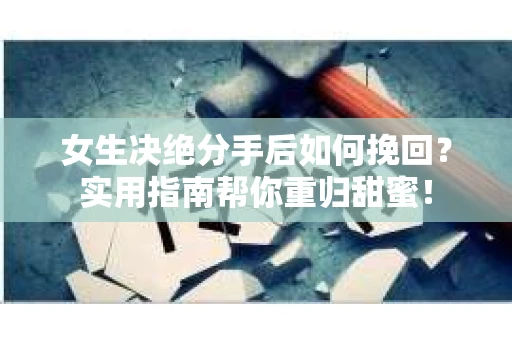 女生决绝分手后如何挽回？实用指南帮你重归甜蜜！