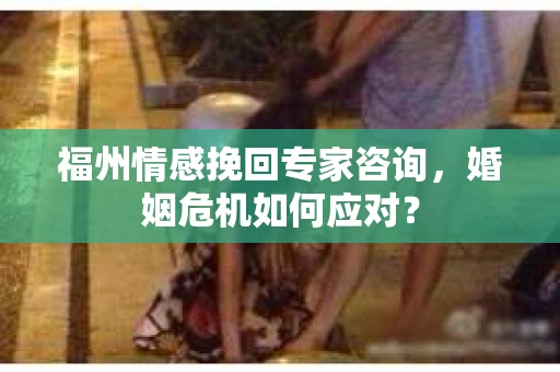 福州情感挽回专家咨询，婚姻危机如何应对？
