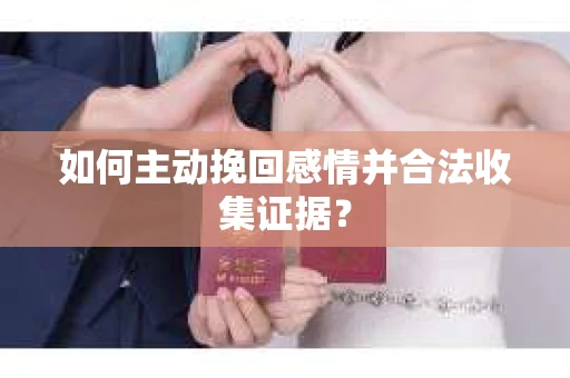 如何主动挽回感情并合法收集证据？