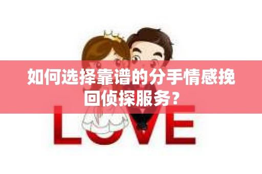 如何选择靠谱的分手情感挽回侦探服务？
