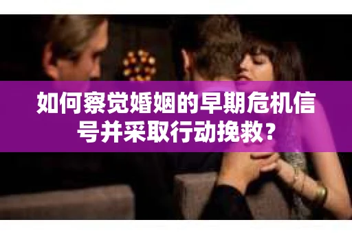 如何察觉婚姻的早期危机信号并采取行动挽救？