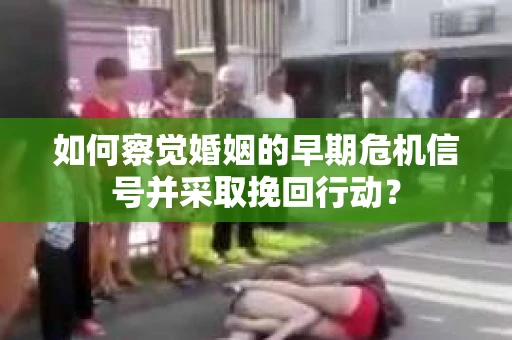 如何察觉婚姻的早期危机信号并采取挽回行动？