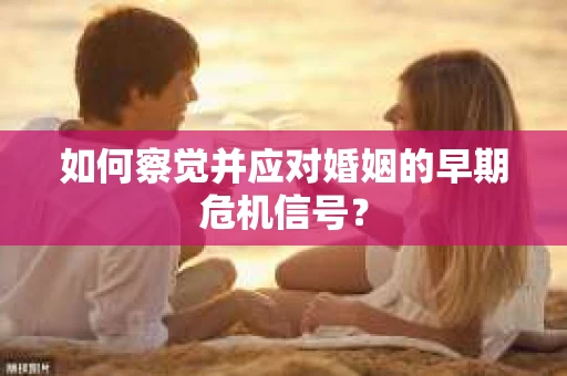 如何察觉并应对婚姻的早期危机信号？