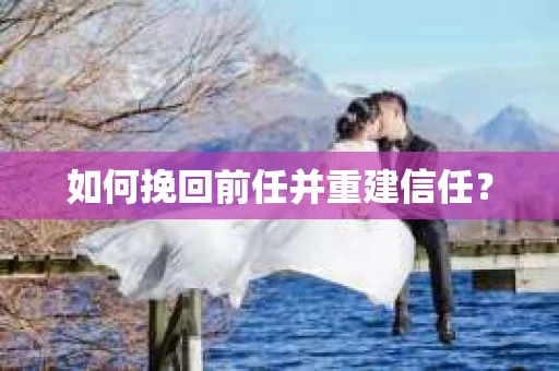 如何挽回前任并重建信任? 如何挽回前任并重建信任?