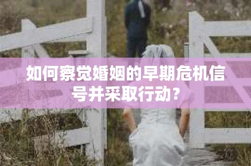 如何察觉婚姻的早期危机信号并采取行动？