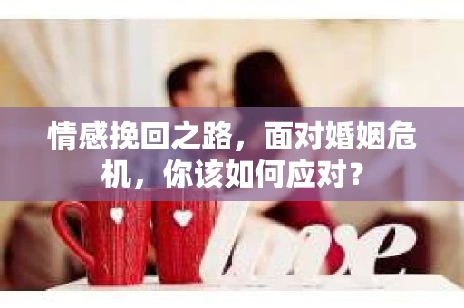 情感挽回之路，面对婚姻危机，你该如何应对？