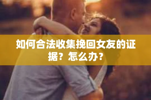 如何合法收集挽回女友的证据？怎么办？