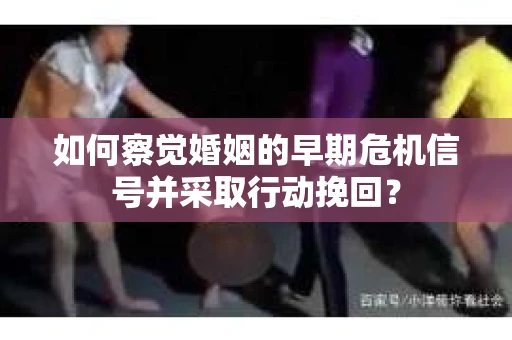 如何察觉婚姻的早期危机信号并采取行动挽回？