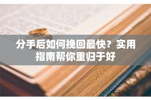 分手后如何挽回最快？实用指南帮你重归于好
