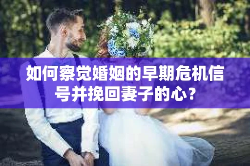 如何察觉婚姻的早期危机信号并挽回妻子的心? 如何察觉婚姻的早期危机信号并挽回妻子的心?