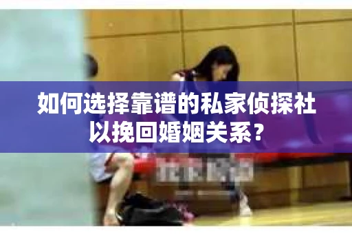 如何选择靠谱的私家侦探社以挽回婚姻关系? 如何选择靠谱的私家侦探社以挽回婚姻关系?