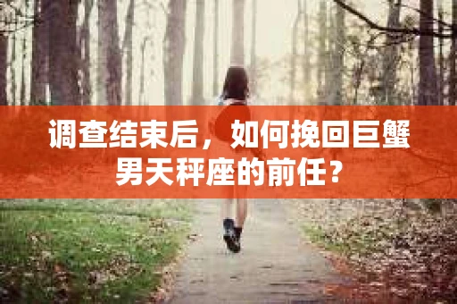 调查结束后，如何挽回巨蟹男天秤座的前任？