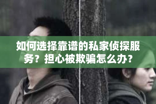 如何选择靠谱的私家侦探服务？担心被欺骗怎么办？