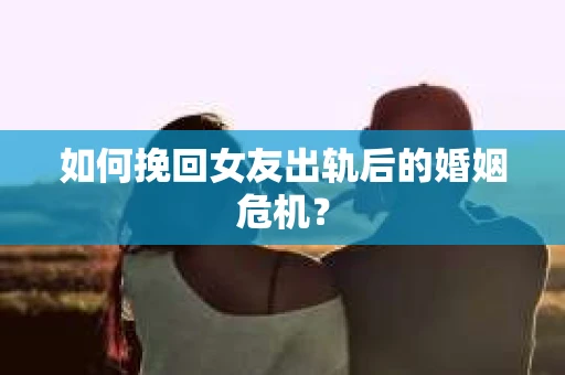 如何挽回女友出轨后的婚姻危机？