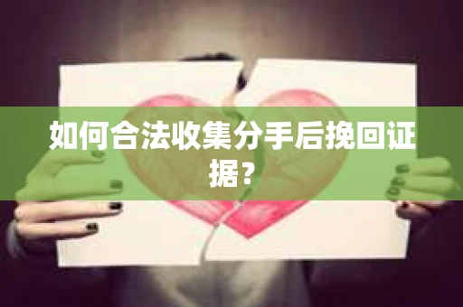 如何合法收集分手后挽回证据？