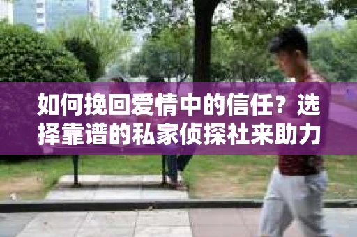 如何挽回爱情中的信任？选择靠谱的私家侦探社来助力