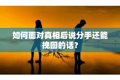 如何面对真相后说分手还能挽回的话？
