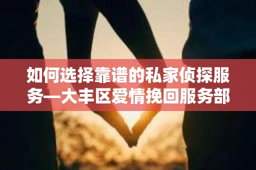 如何选择靠谱的私家侦探服务—大丰区爱情挽回服务部选择指南