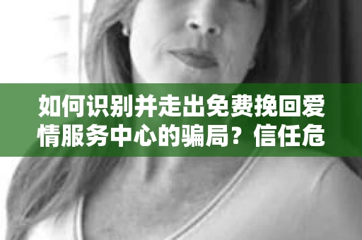如何识别并走出免费挽回爱情服务中心的骗局？信任危机解决方案