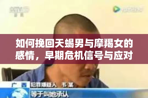 如何挽回天蝎男与摩羯女的感情，早期危机信号与应对策略