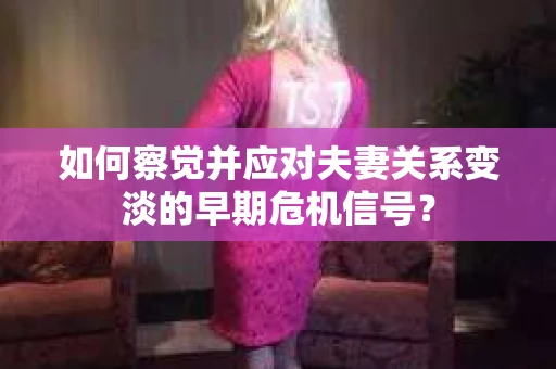 如何察觉并应对夫妻关系变淡的早期危机信号？