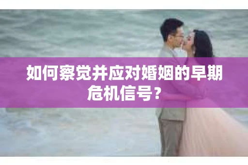 如何察觉并应对婚姻的早期危机信号？