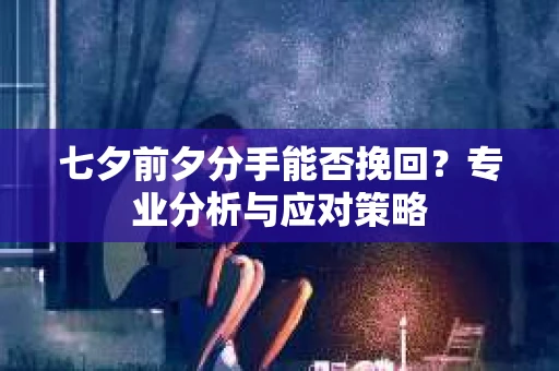 七夕前夕分手能否挽回？专业分析与应对策略