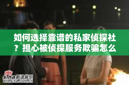 如何选择靠谱的私家侦探社？担心被侦探服务欺骗怎么办？