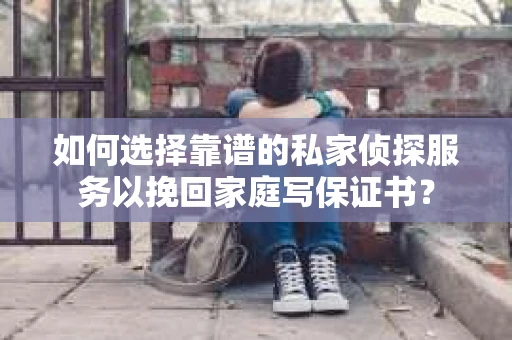 如何选择靠谱的私家侦探服务以挽回家庭写保证书？