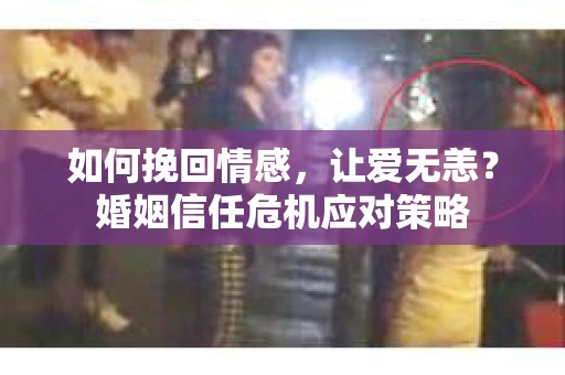 如何挽回情感,让爱无恙?婚姻信任危机应对策略 如何挽回情感,让爱无恙?婚姻信任危机应对策略