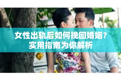 女性出轨后如何挽回婚姻？实用指南为你解析