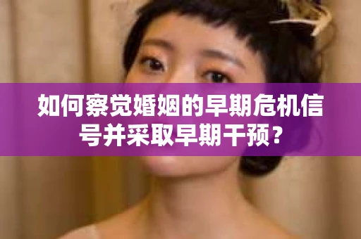 如何察觉婚姻的早期危机信号并采取早期干预？
