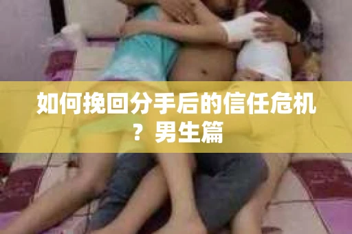 如何挽回分手后的信任危机?男生篇 如何挽回分手后的信任危机?男生篇