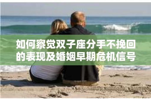 如何察觉双子座分手不挽回的表现及婚姻早期危机信号？