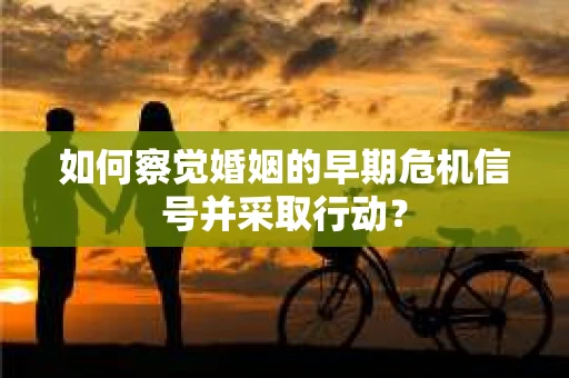 如何察觉婚姻的早期危机信号并采取行动？