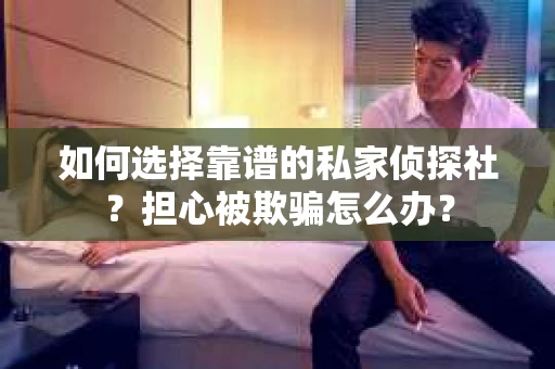 如何选择靠谱的私家侦探社?担心被欺骗怎么办? 如何选择靠谱的私家侦探社?担心被欺骗怎么办?