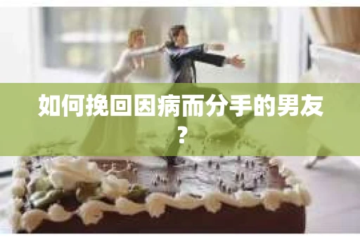 如何挽回因病而分手的男友? 如何挽回因病而分手的男友?